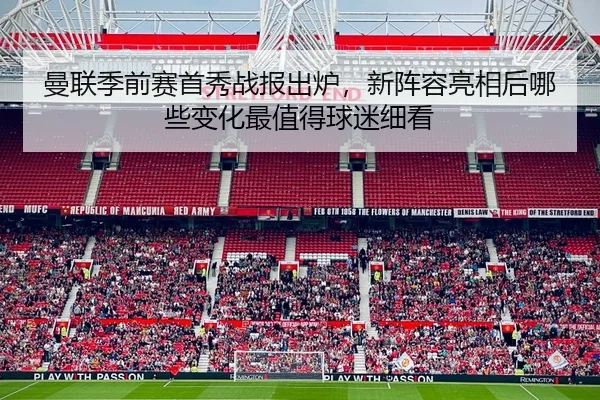 曼联季前赛首秀战报出炉，新阵容亮相后哪些变化最值得球迷细看